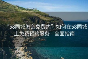 “58同城怎么免費約”如何在58同城上免費預約服務—全面指南