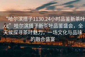 “哈爾濱搭子1130.24小時品鑒新茶葉.cc”哈爾濱搭子新茶葉品鑒盛會，全天候探尋茶葉魅力，一場文化與品味的融合盛宴