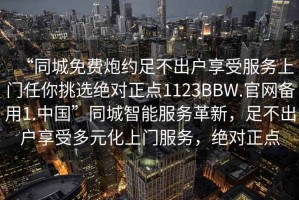 “同城免費炮約足不出戶享受服務(wù)上門任你挑選絕對正點1123BBW.官網(wǎng)備用1.中國”同城智能服務(wù)革新，足不出戶享受多元化上門服務(wù)，絕對正點