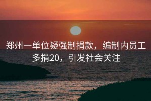 鄭州一單位疑強制捐款，編制內(nèi)員工多捐20，引發(fā)社會關(guān)注