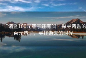 “諸暨100元巷子還有嗎”探尋諸暨的百元巷子，尋找逝去的時光