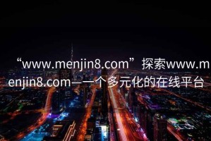 “www.menjin8.com”探索www.menjin8.com—一個(gè)多元化的在線平臺(tái)