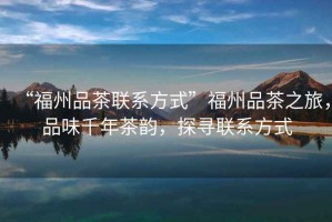 “福州品茶聯(lián)系方式”福州品茶之旅，品味千年茶韻，探尋聯(lián)系方式