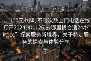 “100元4小時不限次數上門電話在線打開2024DD1126.去哪里找合適24小時.cc”探索服務新境界，關于特定服務的探索與體驗分享