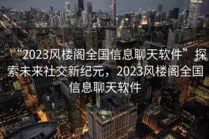 “2023風(fēng)樓閣全國(guó)信息聊天軟件”探索未來社交新紀(jì)元，2023風(fēng)樓閣全國(guó)信息聊天軟件