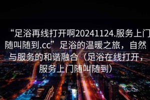 “足浴再線打開啊20241124.服務(wù)上門隨叫隨到.cc”足浴的溫暖之旅，自然與服務(wù)的和諧融合（足浴在線打開，服務(wù)上門隨叫隨到）