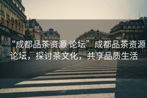 “成都品茶資源 論壇”成都品茶資源論壇，探討茶文化，共享品質(zhì)生活