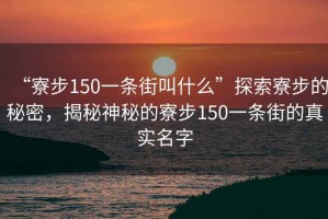 “寮步150一條街叫什么”探索寮步的秘密，揭秘神秘的寮步150一條街的真實名字
