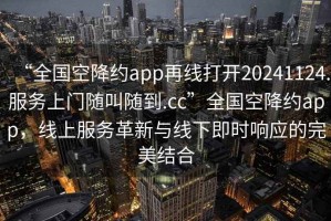 “全國空降約app再線打開20241124.服務(wù)上門隨叫隨到.cc”全國空降約app，線上服務(wù)革新與線下即時響應(yīng)的完美結(jié)合