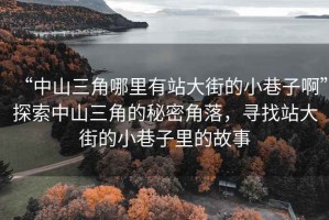 “中山三角哪里有站大街的小巷子啊”探索中山三角的秘密角落，尋找站大街的小巷子里的故事