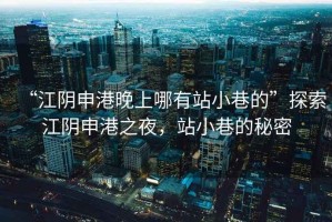 “江陰申港晚上哪有站小巷的”探索江陰申港之夜，站小巷的秘密