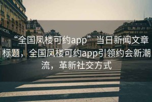 “全國鳳樓可約app”當(dāng)日新聞文章標(biāo)題，全國鳳樓可約app引領(lǐng)約會(huì)新潮流，革新社交方式
