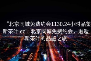 “北京同城免費(fèi)約會(huì)1130.24小時(shí)品鑒新茶葉.cc”北京同城免費(fèi)約會(huì)，邂逅新茶葉的品鑒之旅