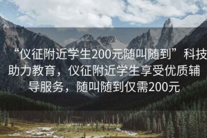 “儀征附近學生200元隨叫隨到”科技助力教育，儀征附近學生享受優(yōu)質輔導服務，隨叫隨到僅需200元