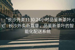 “長(zhǎng)沙外賣1130.24小時(shí)品鑒新茶葉.cc”長(zhǎng)沙外賣新篇章，品鑒新茶葉的智能化配送系統(tǒng)