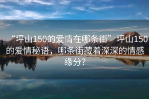 “坪山150的愛情在哪條街”坪山150的愛情秘語，哪條街藏著深深的情感緣分？
