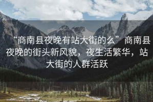 “商南縣夜晚有站大街的么”商南縣夜晚的街頭新風(fēng)貌，夜生活繁華，站大街的人群活躍