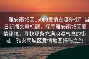 “雅安雨城區(qū)150的愛情在哪條街”當日新聞文章標題，探尋雅安雨城區(qū)愛情秘境，尋找那條充滿浪漫氣息的街巷—雅安雨城區(qū)愛情地圖揭秘之旅