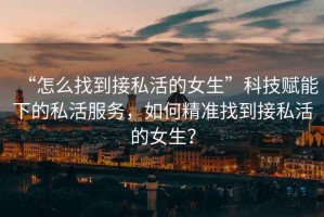 “怎么找到接私活的女生”科技賦能下的私活服務(wù)，如何精準(zhǔn)找到接私活的女生？