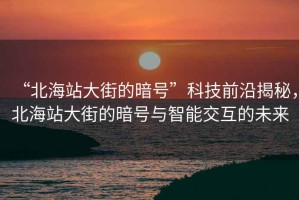 “北海站大街的暗號(hào)”科技前沿揭秘，北海站大街的暗號(hào)與智能交互的未來