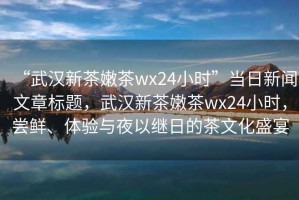 “武漢新茶嫩茶wx24小時(shí)”當(dāng)日新聞文章標(biāo)題，武漢新茶嫩茶wx24小時(shí)，嘗鮮、體驗(yàn)與夜以繼日的茶文化盛宴