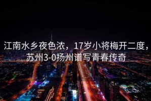 江南水鄉(xiāng)夜色濃，17歲小將梅開二度，蘇州3-0揚州譜寫青春傳奇