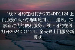 “線下可約在線打開(kāi)2024DD1124.上門(mén)服務(wù)24小時(shí)隨叫隨到.cc”建議，探索新時(shí)代的便利服務(wù)，線下可約在線打開(kāi)2024DD1124，全天候上門(mén)服務(wù)新模式
