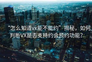 “怎么知道vx能不能約”揭秘，如何判斷VX是否支持約會(huì)預(yù)約功能？