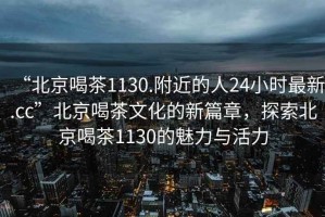 “北京喝茶1130.附近的人24小時最新.cc”北京喝茶文化的新篇章，探索北京喝茶1130的魅力與活力
