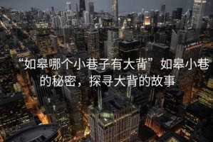 “如皋哪個小巷子有大背”如皋小巷的秘密，探尋大背的故事