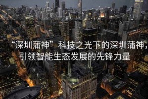 “深圳蒲神”科技之光下的深圳蒲神，引領(lǐng)智能生態(tài)發(fā)展的先鋒力量