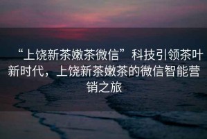“上饒新茶嫩茶微信”科技引領(lǐng)茶葉新時(shí)代，上饒新茶嫩茶的微信智能營銷之旅