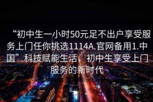 “初中生一小時(shí)50元足不出戶(hù)享受服務(wù)上門(mén)任你挑選1114A.官網(wǎng)備用1.中國(guó)”科技賦能生活，初中生享受上門(mén)服務(wù)的新時(shí)代