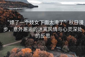 “嫖了一個妓女下面太滑了”秋日漫步，意外邂逅的迷離風情與心靈深處的反思