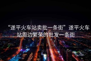 “遂平火車站賣批一條街”遂平火車站周邊繁榮的批發(fā)一條街