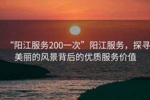 “陽(yáng)江服務(wù)200一次”陽(yáng)江服務(wù)，探尋美麗的風(fēng)景背后的優(yōu)質(zhì)服務(wù)價(jià)值