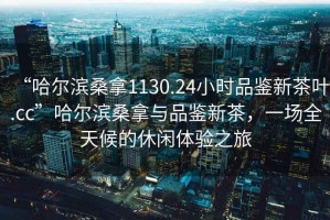 “哈爾濱桑拿1130.24小時(shí)品鑒新茶葉.cc”哈爾濱桑拿與品鑒新茶，一場(chǎng)全天候的休閑體驗(yàn)之旅