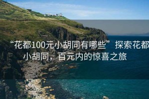 “花都100元小胡同有哪些”探索花都小胡同，百元內(nèi)的驚喜之旅