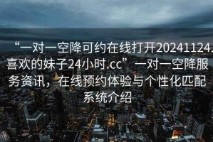 “一對(duì)一空降可約在線打開20241124.喜歡的妹子24小時(shí).cc”一對(duì)一空降服務(wù)資訊，在線預(yù)約體驗(yàn)與個(gè)性化匹配系統(tǒng)介紹
