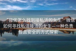 “微信怎么找到接私活的女生”微信如何尋找私活接洽的女生—一種負(fù)責(zé)任且安全的方式探索