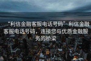 “利信金融客服電話號(hào)碼”利信金融客服電話號(hào)碼，連接您與優(yōu)質(zhì)金融服務(wù)的橋梁
