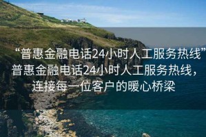 “普惠金融電話24小時(shí)人工服務(wù)熱線”普惠金融電話24小時(shí)人工服務(wù)熱線，連接每一位客戶的暖心橋梁