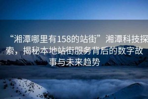 “湘潭哪里有158的站街”湘潭科技探索，揭秘本地站街服務(wù)背后的數(shù)字故事與未來趨勢(shì)