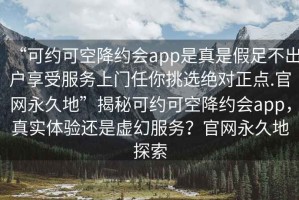 “可約可空降約會(huì)app是真是假足不出戶享受服務(wù)上門任你挑選絕對(duì)正點(diǎn).官網(wǎng)永久地”揭秘可約可空降約會(huì)app，真實(shí)體驗(yàn)還是虛幻服務(wù)？官網(wǎng)永久地探索
