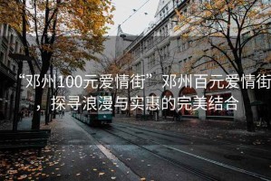 “鄧州100元愛情街”鄧州百元愛情街，探尋浪漫與實惠的完美結(jié)合