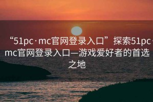 “51pc·mc官網(wǎng)登錄入口”探索51pc·mc官網(wǎng)登錄入口—游戲愛(ài)好者的首選之地