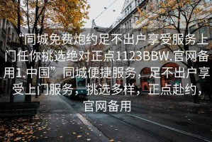 “同城免費炮約足不出戶享受服務上門任你挑選絕對正點1123BBW.官網備用1.中國”同城便捷服務，足不出戶享受上門服務，挑選多樣，正點赴約，官網備用