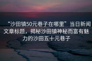“沙田鎮(zhèn)50元巷子在哪里”當(dāng)日新聞文章標(biāo)題，揭秘沙田鎮(zhèn)神秘而富有魅力的沙田五十元巷子