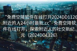 “免費(fèi)空降軟件在線打開2024DD1126.附近的人24小時(shí)最新.cc”免費(fèi)空降軟件在線打開，探索附近人的社交新紀(jì)元（2024DD1126）