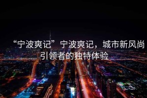 “寧波爽記”寧波爽記，城市新風(fēng)尚引領(lǐng)者的獨(dú)特體驗(yàn)